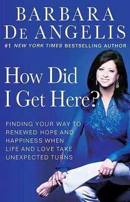 How Did I Get Here?: Finding Your Way to Renewed Hope and Happiness When Life and Love Take Unexpected Turns by De Angelis, Barbara