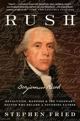 Rush: Revolution, Madness, and Benjamin Rush, the Visionary Doctor Who Became a Founding Father by Fried, Stephen