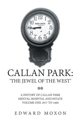 Callan Park: 'The Jewel of the West': A History of Callan Park Mental Hospital and Estate Volume One 1877 to 1960 by Moxon, Edward