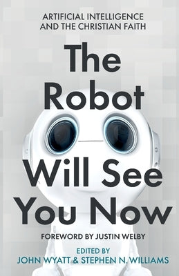 The Robot Will See You Now: Artificial Intelligence and the Christian Faith by Wyatt, John
