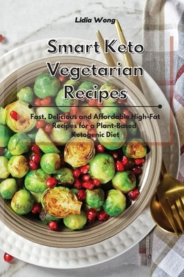 Smart Keto Vegetarian Recipes: Fast, Delicious and Affordable High-Fat Recipes for a Plant-Based Ketogenic Diet by Wong, Lidia