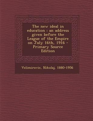 The New Ideal in Education: An Address Given Before the League of the Empire on July 16th, 1916 by Velimirovic, Nikolaj