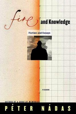 Fire and Knowledge: Fiction and Essays by Nadas, Peter