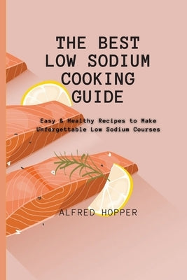 The Best Low Sodium Cooking Guide: Easy & Healthy Recipes to Make Unforgettable Low Sodium Courses by Hopper, Alfred