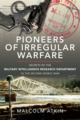 Pioneers of Irregular Warfare: Secrets of the Military Intelligence Research Department of the Second World War by Atkin, Malcolm