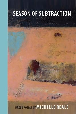 Season of Subtraction: Prose Poems by Reale, Michelle