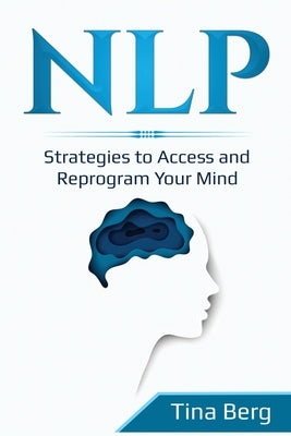 Nlp: Strategies to Access and Reprogram Your Mind by Berg, Tina