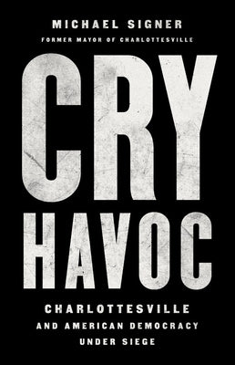Cry Havoc: Charlottesville and American Democracy Under Siege by Signer, Michael