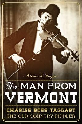 The Man from Vermont: Charles Ross Taggart Old Country Fiddler by Boyce, Adam R.