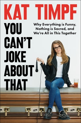 You Can't Joke about That: Why Everything Is Funny, Nothing Is Sacred, and We're All in This Together by Timpf, Kat