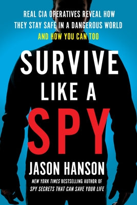 Survive Like a Spy: Real CIA Operatives Reveal How They Stay Safe in a Dangerous World and How You Can Too by Hanson, Jason