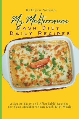 My Mediterranean Dash Diet Daily Recipes: A Set of Tasty and Affordable Recipes for Your Mediterranean Dash Diet Meals by Solano, Kathyrn