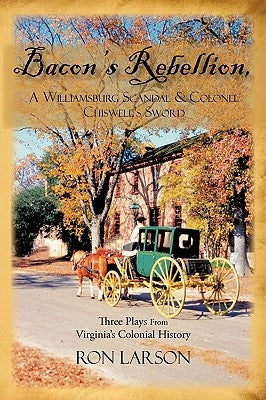Bacon's Rebellion, A Williamsburg Scandal & Colonel Chiswell's Sword: Three Plays from Virginia's Colonial History by Larson, Ron