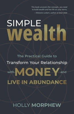 Simple Wealth: The Practical Guide to Transform Your Relationship with Money and Live in Abundance by Morphew, Holly