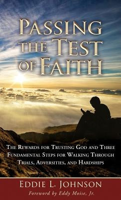 Passing the Test of Faith: The Rewards for Trusting God and Three Fundamental Steps for Walking Through Trials, Adversities, and Hardships by Johnson, Eddie L.