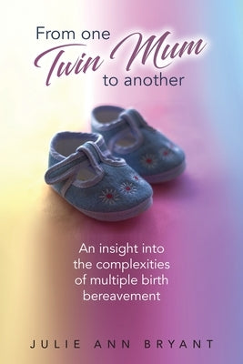 From One Twin Mum to Another: An insight into the complexities of multiple birth bereavement by Bryant, Julie Ann