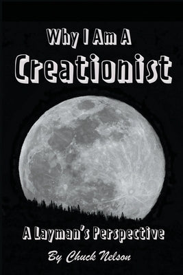 Why I Am a Creationist: A Layman's Perspective by Nelson, Chuck