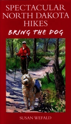 Spectacular North Dakota Hikes: Bring the Dog by Wefald, Susan