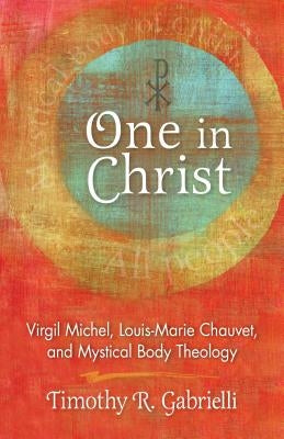 One in Christ: Virgil Michel, Louis-Marie Chauvet, and Mystical Body Theology by Gabrielli, Timothy R.