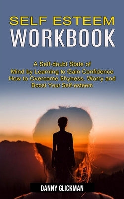 Self Esteem Workbook: A Self-doubt State of Mind by Learning to Gain Confidence (How to Overcome Shyness, Worry and Boost Your Self-esteem) by Glickman, Danny