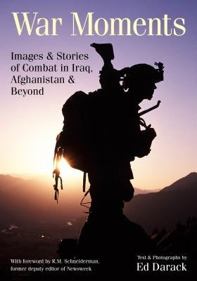 War Moments: Images & Stories of Combat in Iraq, Afghanistan, and Beyond by Darack, Ed