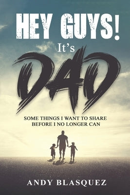 Hey Guys! It's Dad: Some Things I Want to Share Before I No Longer Can by Blasquez, Andy