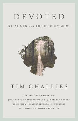 Devoted: Great Men and Their Godly Moms by Challies, Tim