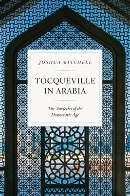Tocqueville in Arabia: The Anxieties of the Democratic Age by Mitchell, Joshua
