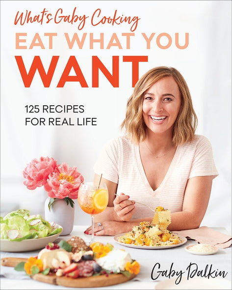 What's Gaby Cooking: Eat What You Want: 125 Recipes for Real Life by Dalkin, Gaby