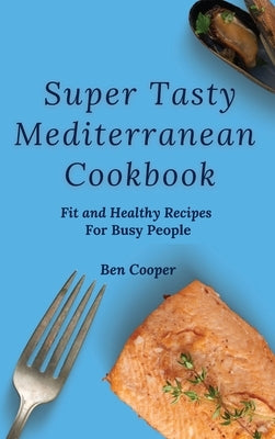 Super Tasty Mediterranean Cookbook: Fit and Healthy Recipes For Busy People by Cooper, Ben