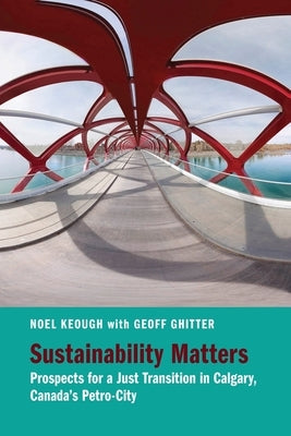 Sustainability Matters: Prospects for a Just Transition in Calgary, Canada's Petro-City by Keough, Noel