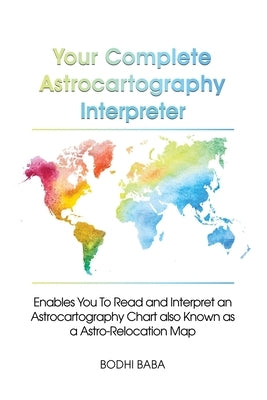 Your Complete Astrocartography Interpreter: Enables You To Read and Interpret an Astrocartography Chart also Known as a Astro-Relocation Map by Baba, Bodhi