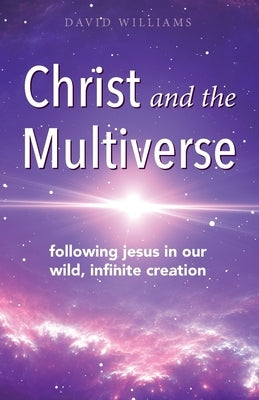 Christ and the Multiverse: Following Jesus in Our Wild, Infinite Creation by Williams, David