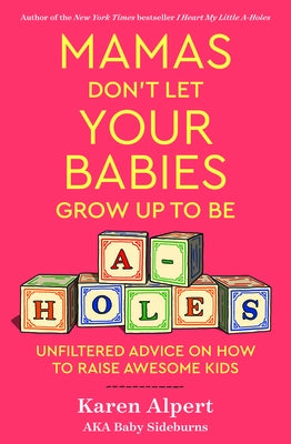 Mamas Don't Let Your Babies Grow Up to Be A-Holes: Unfiltered Advice on How to Raise Awesome Kids by Alpert, Karen