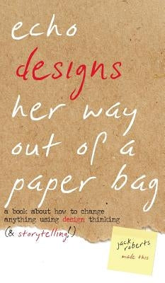 Echo Designs Her Way Out of a Paper Bag: a book about how to change anything using design thinking (& storytelling!) by Roberts, Jack