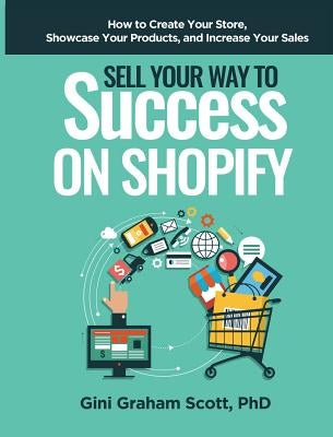 Sell Your Way to Success on Shopify: How to Create Your Store, Showcase Your Products, and Increase Your Sales by Scott, Gini Graham