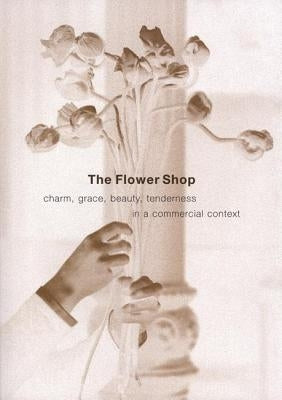 The Flower Shop: Charm, Grace, Beauty & Tenderness in a Commercial Context by Koren, Leonard
