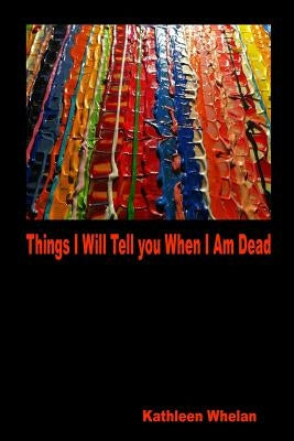 Things I Will Tell You When I am Dead by Whelan, Kathleen