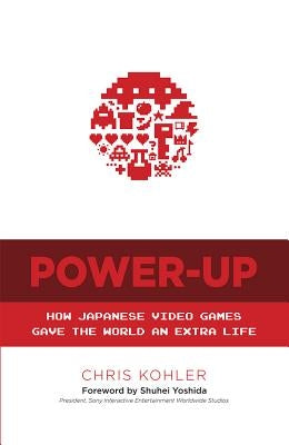 Power-Up: How Japanese Video Games Gave the World an Extra Life by Kohler, Chris