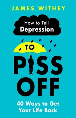 How to Tell Depression to Piss Off: 40 Ways to Get Your Life Back by Withey, James
