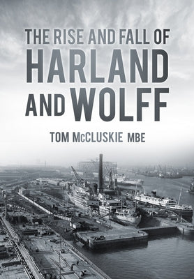 The Rise & Fall of Harland & Wolff by McCluskie, Tom