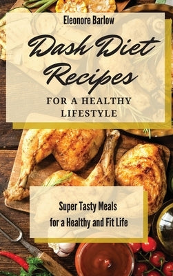 Dash Diet Recipes For a Healthy Lifestyle: Super Tasty Meals for a Healthy and Fit Life by Barlow, Eleonore