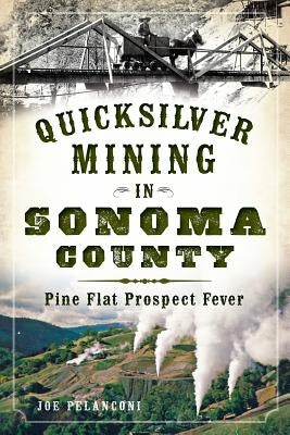 Quicksilver Mining in Sonoma County: Pine Flat Prospect Fever by Pelanconi, Joe
