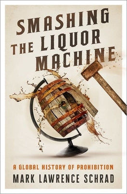 Smashing the Liquor Machine: A Global History of Prohibition by Schrad, Mark Lawrence