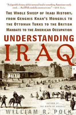 Understanding Iraq: The Whole Sweep of Iraqi History, from Genghis Khan's Mongols to the Ottoman Turks to the British Mandate to the Ameri by Polk, William R.
