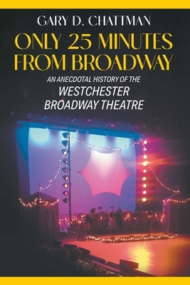 Only 25 Minutes from Broadway - An Anecdotal History of the Westchester Broadway Theatre by Chattman, Gary