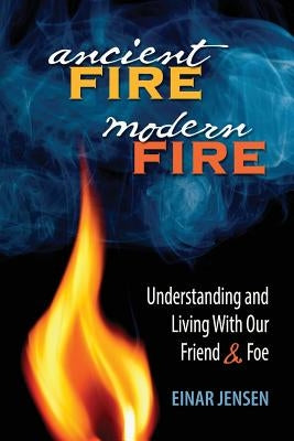 Ancient Fire, Modern Fire: Understanding and Living with Our Friend & Foe by Jensen, Einar