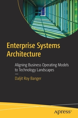 Enterprise Systems Architecture: Aligning Business Operating Models to Technology Landscapes by Banger, Daljit Roy