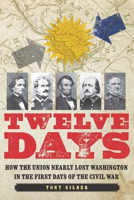 Twelve Days: How the Union Nearly Lost Washington in the First Days of the Civil War by Silber, Tony