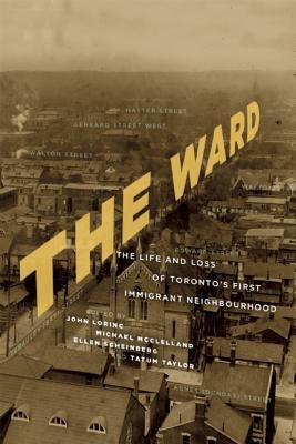 The Ward: The Life and Loss of Toronto's First Immigrant Neighbourhood by Lorinc, John